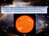 Солнце. Солнце — звезда Солнечной системы и её главный компонент. Его масса (332 900 масс Земли) достаточно велика для поддержания термоядерной реакции синтеза в его недрах