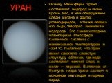 Основу атмосферы Урана составляют водород и гелий. Кроме того, в ней обнаружены следы метана и других углеводородов, а также облака изо льда, твёрдого аммиака и водорода. Это самая холодная планетарная атмосфера Солнечной системы с минимальной температурой в −224 °C. Полагают, что Уран имеет сложную