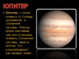 Юпитер — пятая планета от Солнца, крупнейшая в Солнечной системе. Юпитер вдвое массивней, чем все остальные планеты Солнечной системы, вместе взятые. Его классифицируют как газовый гигант. ЮПИТЕР