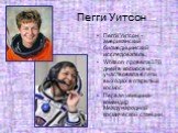 Пегги Уитсон. Пегги Уитсон - американский биомедицинский исследователь, Whitson провела 376 дней в космосе и участвовала в пяти выходах в открытый космос. Первая женщина-командир Международной космической станции.