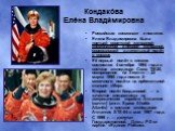 Кондако́ва Еле́на Влади́мировна. Российская космонавт и политик. Елена Владимировна была третьей советской женщиной-космонавтом и первой женщиной, совершившей длительный полёт в космос. Её первый полёт в космос состоялся 4 октября 1994 года в составе экспедиции Союз ТМ-20, возвращение на Землю — 22 