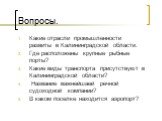 Вопросы. Какие отрасли промышленности развиты в Калининградской области. Где расположены крупные рыбные порты? Какие виды транспорта присутствуют в Калининградской области? Название важнейшаей речной судоходной компании? В каком поселке находится аэропорт?