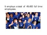 It employs a total of 49,400 full time employees.