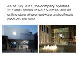 As of July 2011, the company operates 357 retail stores in ten countries, and an online store where hardware and software products are sold.