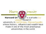Harvard University. Harvard University is a private Ivy League research university in Cambridge, Massachusetts whose history, influence and wealth have made it one of the most prestigious universities in the world