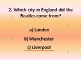 2. Which city in England did the Beatles come from? London Manchester Liverpool