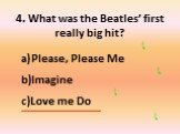 4. What was the Beatles’ first really big hit? Please, Please Me Imagine Love me Do