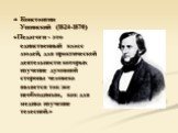Константин Ушинский (1824-1870) «Педагоги - это единственный класс людей, для практической деятельности которых изучение духовной стороны человека является так же необходимым, как для медика изучение телесной.»