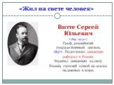 «Жил на свете человек». Витте Сергей Юльевич (1849-1915гг) Граф, российский государственный деятель. 1897г. Подготовил денежную реформу в России. Укрепил денежную валюту России, ставшей одной из самых надежных в мире.