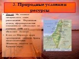 3. Природные условия и ресурсы. Рельеф. На востоке центрального плато располагается Иорданская долина, сформировавшая относительно небольшую по размерам (6500 км²) «Большую Долину». К югу от Мёртвого моря простирается пустыня Арава, заканчивающаяся Эйлатским заливом на Красном море.