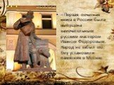 – Первая печатная книга в России была выпущена замечательным русским мастером Иваном Федоровым. Народ не забыл его. Ему установили памятник в Москве.