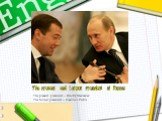 The present and former president of Russia. The present president – Dmitry Medvedev The former president – Vladimir Putin
