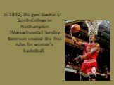 In 1892, the gym teacher of Smith-College in Northampton (Massachusetts) Sendoy Berenson created the first rules for women's basketball.