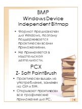 BMP Windows Device Independent Bitmap. Формат предназначен для Windows, поэтому поддерживается практически всеми приложениями. Не применяется в издательской деятельности. PCX Z- Soft PaintBrush. Практически вышел из употребления, заменен на GIF и TIFF. Открывают практически все графические приложени