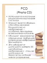 PCD (Photo CD). Используется в настольных редакционно-издательских системах Формат является обычным способом хранения большого числа изображений — особенно, при издании всевозможных каталогов. Обладает возможностью определения требуемого разрешения изображения при импорте. Это избавляет от длительно