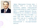 Борис Николаевич Ельцин (род. 1 февраля 1931 г. в селе Бутка Талицкого района Свердловской (Уральской) области, умер 23 апреля 2007) — первый Президент России, избирался на эту должность два раза — 12 июня 1991 года и 16 июня — 3 июля 1996 года, занимал её с 10 июля 1991 года по 31 декабря 1999 года