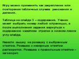 Игру можно применить как закрепление или повторение табличных случаев умножения и деления. Таблица на слайде 3 – содержание. Ученик может выбрать номер любой «страницы», а после выполнения задания вернуться к содержанию нажатием стрелки в нижнем левом углу слайда. Навести мышку на ромашку с выбранны