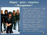 Хард – рок – группа «Scorpions». Немецкая группа, образована в 1965 г. В Гонновере. Выступали с концертами в разных странах. В период перестройки группа посетила Советский Союз, дали концерты в Москве и Ленинграде. Позже группа еще несколько раз приезжала с концертами в Россию, выступала даже с симф
