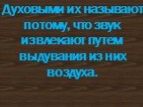 Духовыми их называют потому, что звук извлекают путем выдувания из них воздуха.