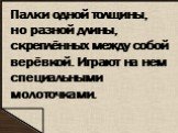 Палки одной толщины, но разной длины, скреплённых между собой верёвкой. Играют на нем специальными молоточками.