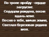 По тропе пройду - сердце загрустит. Сердцем рождена, песня вдаль летит. Песня о тебе, милая земля, Cветлая березовая родина моя.