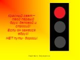 Красный свет –твой первый друг: деловой и строгий! Если он зажегся вдруг! НЕТ пути- дороги!