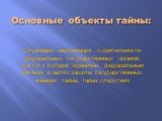 Основные объекты тайны: Служебная информация о деятельности федеральных государственных органов, доступ к которой ограничен федеральным законом в целях защиты государственных: военная тайна, тайна следствия