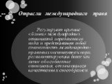 Отрасли международного права. Регулируют крупные «блоки» международных отношений определенного вида и представляют собой совокупность международно-правовых институтов и норм, регламентирующих более или менее обособленные отношения, отличающиеся качественным своеобразием