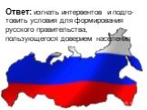 Ответ: изгнать интервентов и подго-товить условия для формирования русского правительства, пользующегося доверием населения