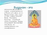 Буддизм - это. религиозно-философское учение, которое возникло в Индии в 6-5 веках до н.э. Входит в Сань цзяо - одну из трех главных религий Китая. Основатель буддизма - индийский принц Сиддхартха Гаутама, получивший впоследствии имя Будды, т.е. пробужденного или просветленного