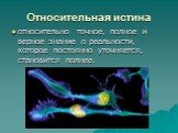 Относительная истина. относительно точное, полное и верное знание о реальности, которое постоянно уточняется, становится полнее.