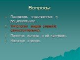 Вопросы: Познание: чувственное и рациональное. Типология видов знания( самостоятельно). Понятие истины и её критерия. Научное знание.