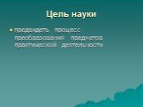 Цель науки. предвидеть процесс преобразования предметов практической деятельности