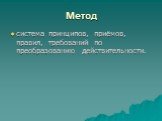 Метод. система принципов, приёмов, правил, требований по преобразованию действительности.