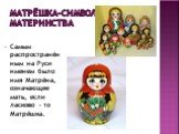 Матрёшка-символ материнства. Самым распространённым на Руси именем было имя Матрёна, означающее мать, если ласково - то Матрёшка.