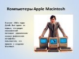 Компьютеры Apple Macintosh. В начале 1980-х годов Джобс был одним из первых, кто увидел коммерческий потенциал управляемого мышью графического интерфейса пользователя, что привело к созданию Macintosh.
