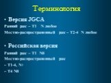 Терминология. Версия JGCA Ранний рак – Т1 N любое Местно-распространенный рак – Т2-4 N любое Российская версия Ранний рак – Т1 N0 Местно-распространенный рак – Т1-4, N+ – Т4 N0