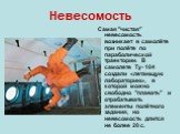 Невесомость. Самая "чистая" невесомость возникает в самолёте при полёте по параболической траектории. В самолете Ту- 104 создали «летающую лабораторию», в которой можно свободно "плавать" и отрабатывать элементы полётного задания, но невесомость длится не более 20 с.