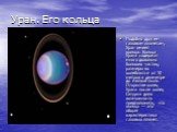 Уран. Его кольца. Подобно другим газовым планетам, Уран имеет кольца. Кольца Урана содержат много довольно больших частиц, размеры их колеблются от 10 метров в диаметре до мелкой пыли. Открытие колец Урана после колец Сатурна дало возможность предположить, что кольца — это общая характеристика газов
