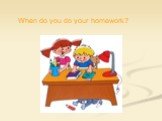 When do you do your homework?