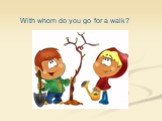 With whom do you go for a walk?