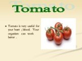 Tomato is very useful for your heart ; blood. Your organism can work better . Tomato