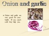 Onion and garlic are very good for your health. If you catch cold they help you. Onion and garlic