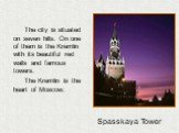 The city is situated on seven hills. On one of them is the Kremlin with its beautiful red walls and famous towers. The Kremlin is the heart of Moscow. Spasskaya Tower