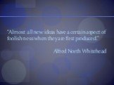 “Almost all new ideas have a certain aspect of foolishness when they are first produced.” Alfred North Whitehead