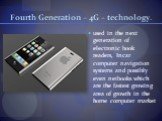 Fourth Generation – 4G – technology. used in the next generation of electronic book readers, Incar computer navigation systems and possibly even netbooks which are the fastest growing area of growth in the home computer market