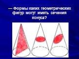 — Формы каких геометрических фигур могут иметь сечения конуса?