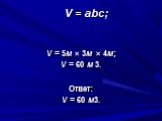 V = abc; V = 5м × 3м × 4м; V = 60 м 3. Ответ: V = 60 м3.