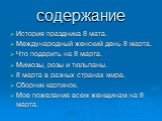 содержание. История праздника 8 мата. Международный женский день 8 марта. Что подарить на 8 марта. Мимозы, розы и тюльпаны. 8 марта в разных странах мира. Сборник картинок. Мое пожелание всем женщинам на 8 марта.