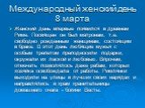 Международный женский день 8 марта. Женский день впервые появился в древнем Риме. Посвящен он был матронам, т.е. свободно рожденным женщинам, состоящим в браке. В этот день любящие мужья с особым трепетом преподносили подарки, окружали их лаской и любовью. Впрочем, отмечать позволялось даже рабам, к